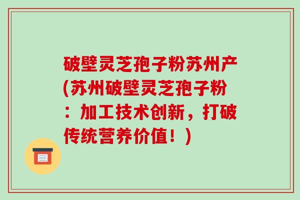 破壁灵芝孢子粉苏州产(苏州破壁灵芝孢子粉：加工技术创新，打破传统营养价值！)