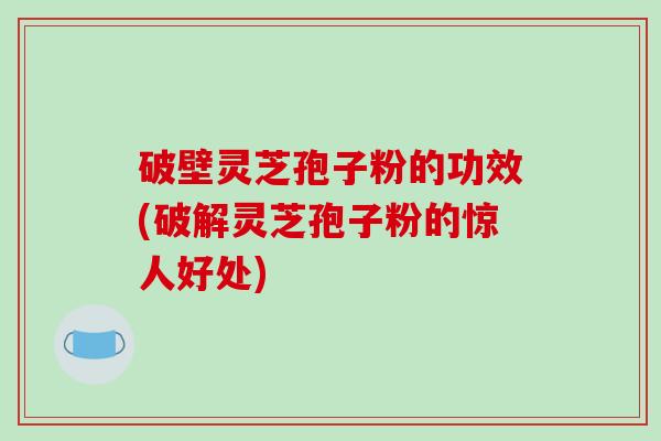 破壁灵芝孢子粉的功效(破解灵芝孢子粉的惊人好处)