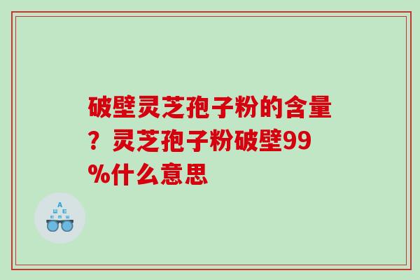 破壁灵芝孢子粉的含量？灵芝孢子粉破壁99%什么意思