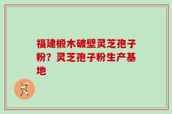 福建椴木破壁灵芝孢子粉？灵芝孢子粉生产基地