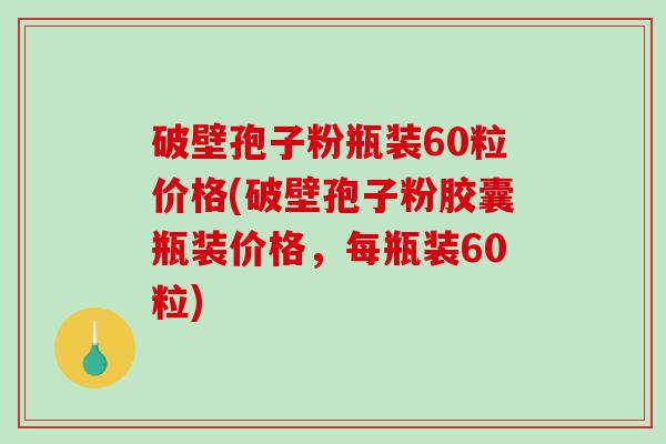 破壁孢子粉瓶装60粒价格(破壁孢子粉胶囊瓶装价格，每瓶装60粒)