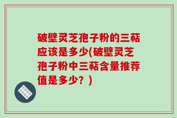 破壁灵芝孢子粉的三萜应该是多少(破壁灵芝孢子粉中三萜含量推荐值是多少？)