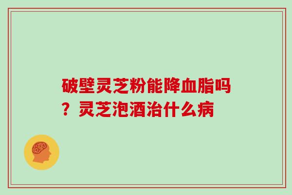破壁灵芝粉能降吗？灵芝泡酒什么