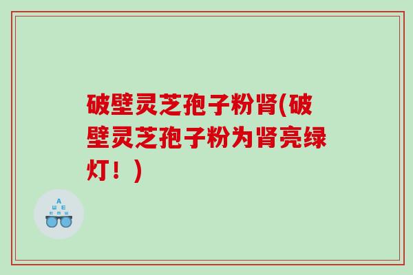 破壁灵芝孢子粉(破壁灵芝孢子粉为亮绿灯！)