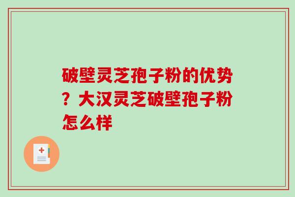 破壁灵芝孢子粉的优势？大汉灵芝破壁孢子粉怎么样