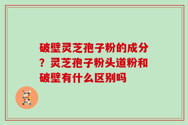 破壁灵芝孢子粉的成分？灵芝孢子粉头道粉和破壁有什么区别吗