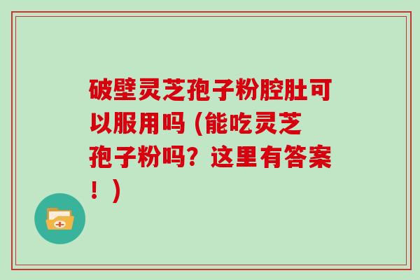 破壁灵芝孢子粉腔肚可以服用吗 (能吃灵芝孢子粉吗？这里有答案！)