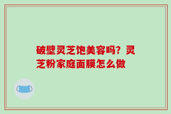 破壁灵芝饱美容吗？灵芝粉家庭面膜怎么做