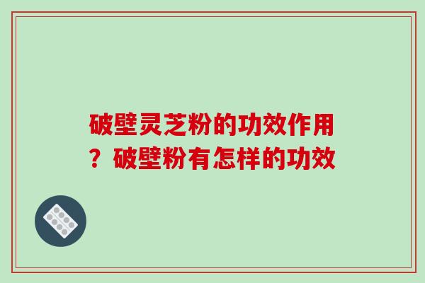 破壁灵芝粉的功效作用？破壁粉有怎样的功效