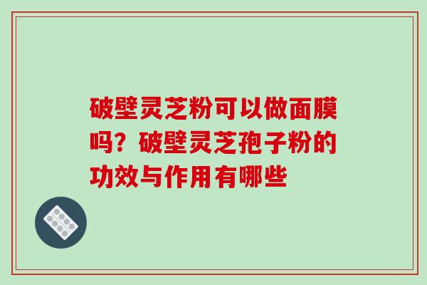 破壁灵芝粉可以做面膜吗？破壁灵芝孢子粉的功效与作用有哪些