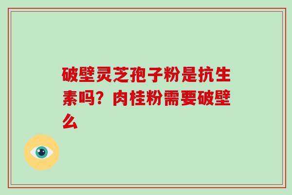 破壁灵芝孢子粉是抗生素吗？肉桂粉需要破壁么