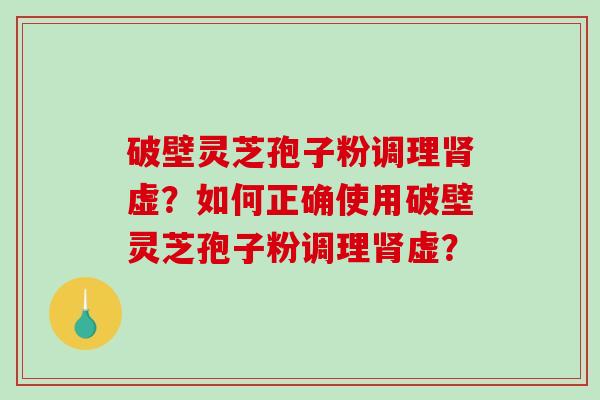 破壁灵芝孢子粉调理虚？如何正确使用破壁灵芝孢子粉调理虚？