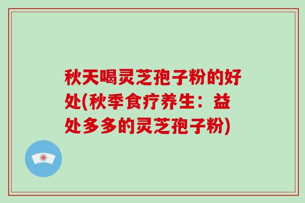 秋天喝灵芝孢子粉的好处(秋季食疗养生：益处多多的灵芝孢子粉)