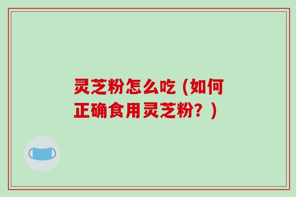 灵芝粉怎么吃 (如何正确食用灵芝粉？)