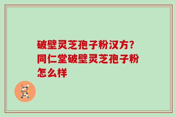破壁灵芝孢子粉汉方？同仁堂破壁灵芝孢子粉怎么样