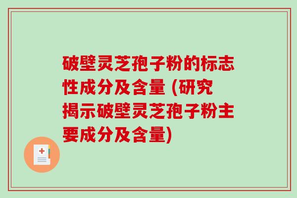 破壁灵芝孢子粉的标志性成分及含量 (研究揭示破壁灵芝孢子粉主要成分及含量)