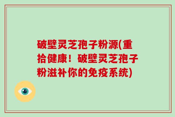 破壁灵芝孢子粉源(重拾健康！破壁灵芝孢子粉滋补你的免疫系统)