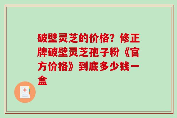 破壁灵芝的价格？修正牌破壁灵芝孢子粉《官方价格》到底多少钱一盒