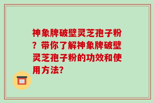 神象牌破壁灵芝孢子粉？带你了解神象牌破壁灵芝孢子粉的功效和使用方法？