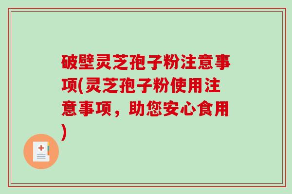 破壁灵芝孢子粉注意事项(灵芝孢子粉使用注意事项，助您安心食用)