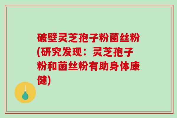 破壁灵芝孢子粉菌丝粉(研究发现：灵芝孢子粉和菌丝粉有助身体康健)