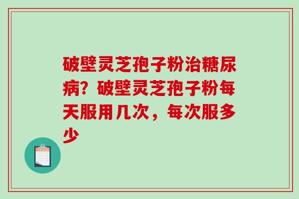 破壁灵芝孢子粉？破壁灵芝孢子粉每天服用几次，每次服多少