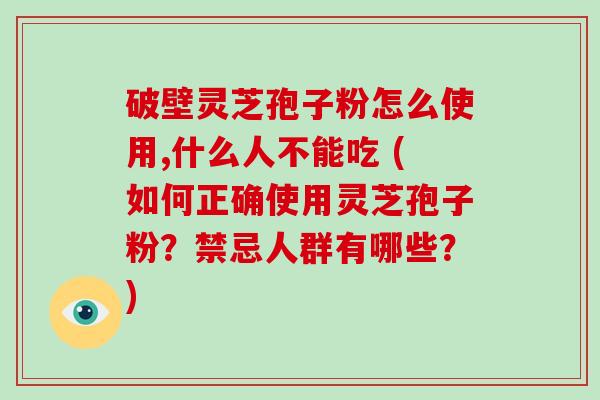 破壁灵芝孢子粉怎么使用,什么人不能吃 (如何正确使用灵芝孢子粉？禁忌人群有哪些？)
