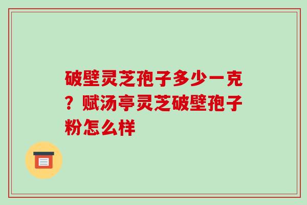 破壁灵芝孢子多少一克？赋汤亭灵芝破壁孢子粉怎么样