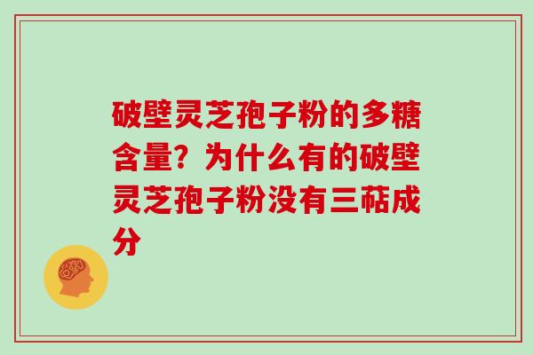 破壁灵芝孢子粉的多糖含量？为什么有的破壁灵芝孢子粉没有三萜成分