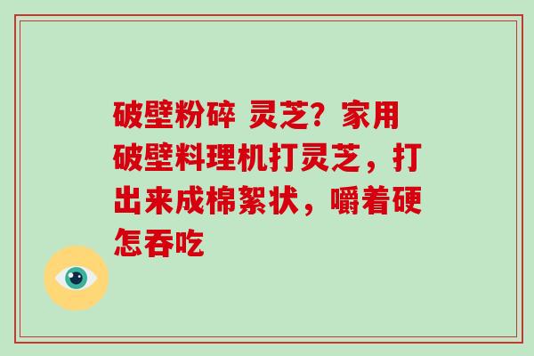 破壁粉碎 灵芝？家用破壁料理机打灵芝，打出来成棉絮状，嚼着硬怎吞吃