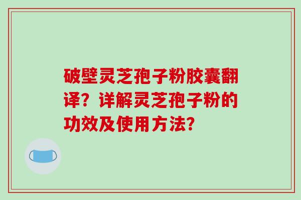 破壁灵芝孢子粉胶囊翻译？详解灵芝孢子粉的功效及使用方法？