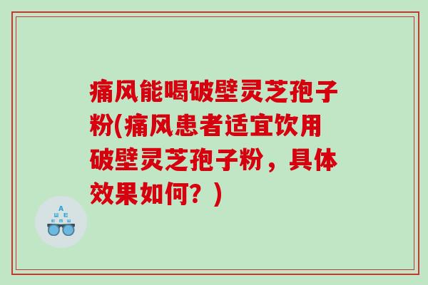 痛风能喝破壁灵芝孢子粉(痛风患者适宜饮用破壁灵芝孢子粉，具体效果如何？)