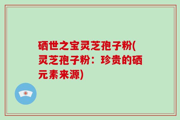 硒世之宝灵芝孢子粉(灵芝孢子粉：珍贵的硒元素来源)