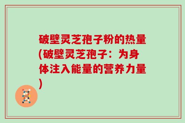 破壁灵芝孢子粉的热量(破壁灵芝孢子：为身体注入能量的营养力量)