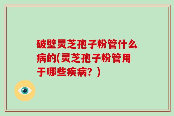 破壁灵芝孢子粉管什么的(灵芝孢子粉管用于哪些？)