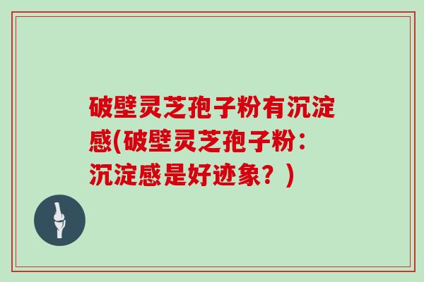 破壁灵芝孢子粉有沉淀感(破壁灵芝孢子粉：沉淀感是好迹象？)