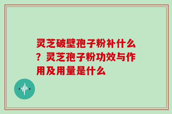 灵芝破壁孢子粉补什么？灵芝孢子粉功效与作用及用量是什么