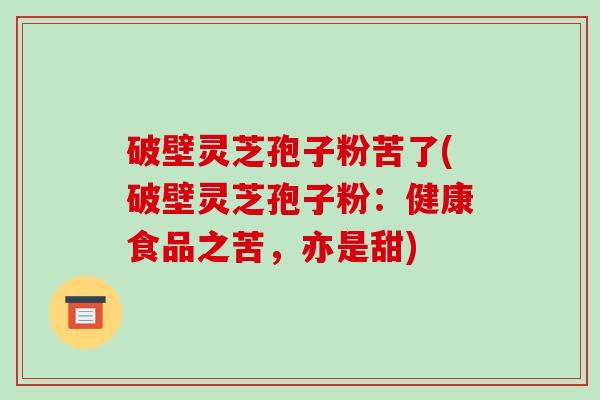 破壁灵芝孢子粉苦了(破壁灵芝孢子粉：健康食品之苦，亦是甜)