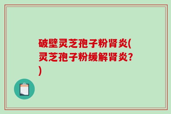 破壁灵芝孢子粉炎(灵芝孢子粉缓解炎？)