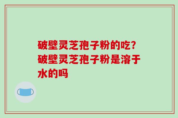 破壁灵芝孢子粉的吃？破壁灵芝孢子粉是溶于水的吗