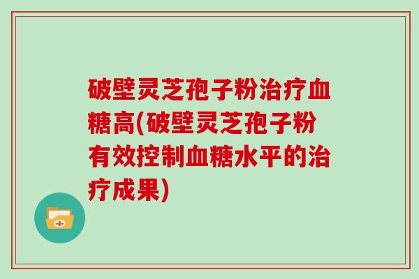 破壁灵芝孢子粉高(破壁灵芝孢子粉有效控制水平的成果)