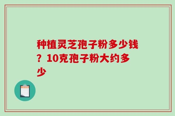 种植灵芝孢子粉多少钱？10克孢子粉大约多少