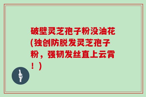 破壁灵芝孢子粉没油花(独创防灵芝孢子粉，强韧发丝直上云霄！)