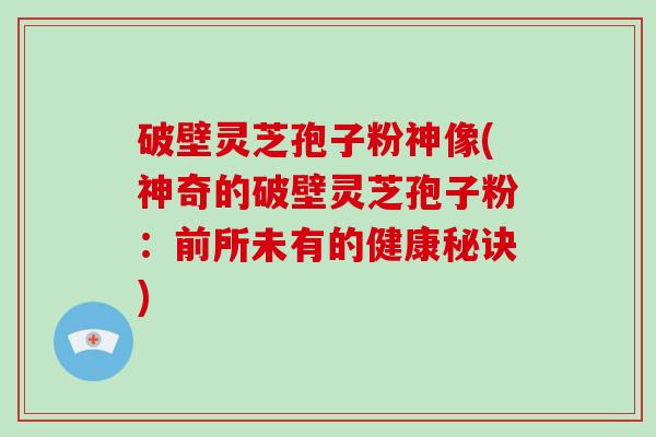 破壁灵芝孢子粉神像(神奇的破壁灵芝孢子粉：前所未有的健康秘诀)