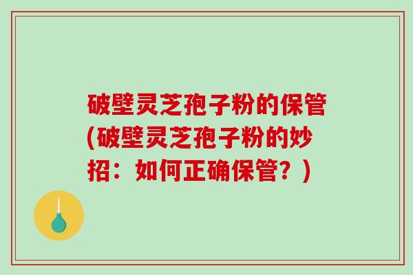 破壁灵芝孢子粉的保管(破壁灵芝孢子粉的妙招：如何正确保管？)