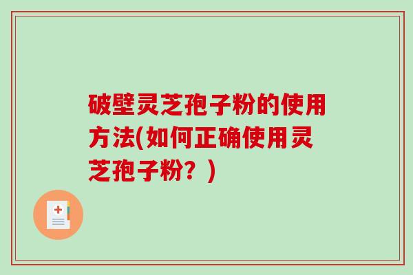 破壁灵芝孢子粉的使用方法(如何正确使用灵芝孢子粉？)