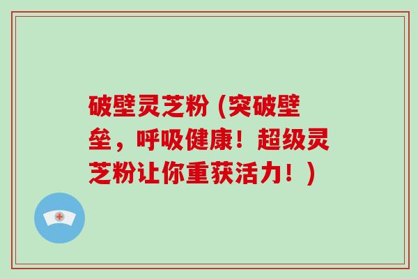 破壁灵芝粉 (突破壁垒，健康！超级灵芝粉让你重获活力！)