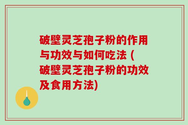 破壁灵芝孢子粉的作用与功效与如何吃法 (破壁灵芝孢子粉的功效及食用方法)