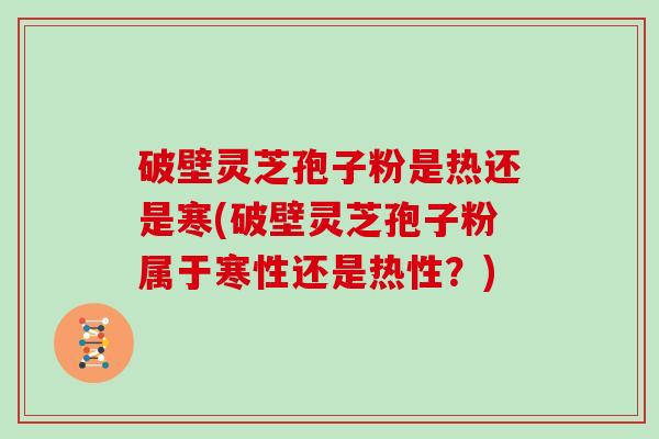 破壁灵芝孢子粉是热还是寒(破壁灵芝孢子粉属于寒性还是热性？)