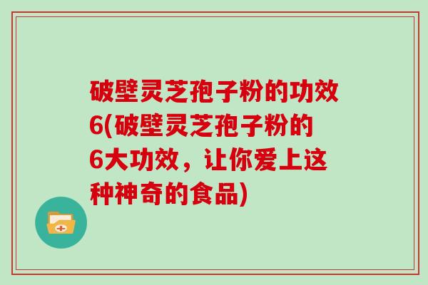破壁灵芝孢子粉的功效6(破壁灵芝孢子粉的6大功效，让你爱上这种神奇的食品)